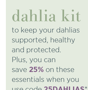 Dahlia kit. To keep your dahlias supported, healthy and protected. Plus you can save 25% on these essentials when you use code 25DAHLIAS*.