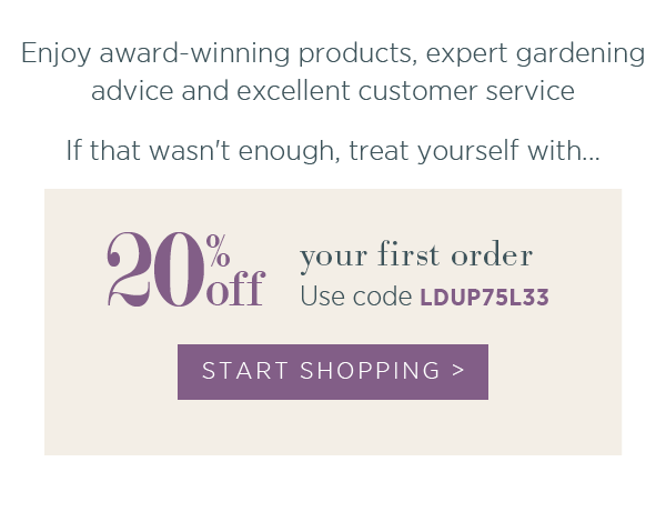 Enjoy award-winning products, expert gardening advice and excellent customer service. If that wasn't enough, treat yourself with 20% off your first order. 
