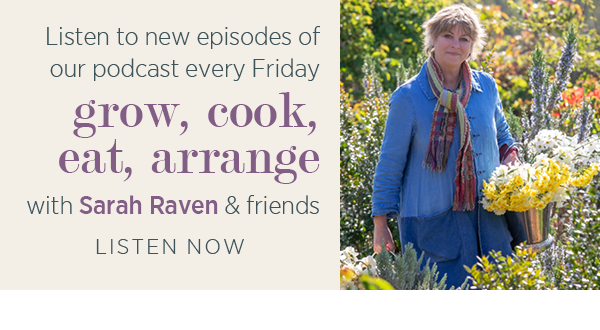 Listen to new episodes of our podcast every Friday. Grow, cook, eat, arrange with Sarah Raven & friends. Listen Now >