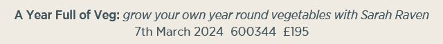 A Year Full of Veg: grow your own year round vegetables with Sarah Raven. 22nd February 2024. 600319. £195. 
