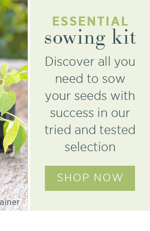 Essential sowing kit. Discover all you need to sow your seeds with success in our tried and tested selection. Shop Now >