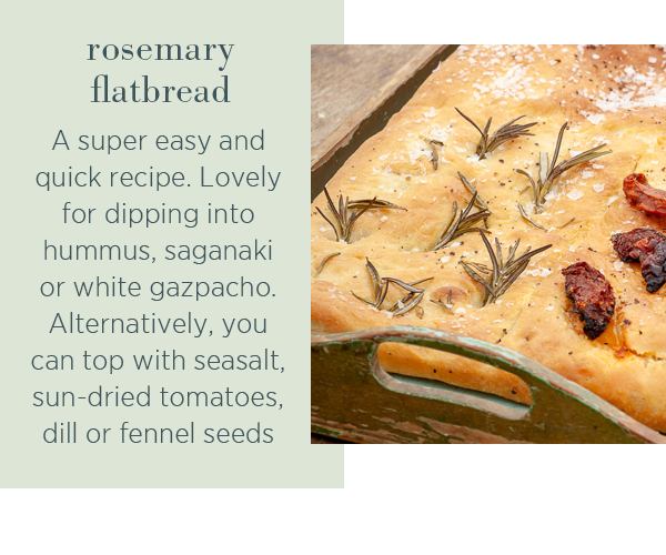 Rosemary flatbread. A super easy and quick recipe. Lovely for dipping into hummus, saganaki or white gazpacho. Alternatively, you can top with seasalt, sun-dried tomatoes, dill or fennel seeds. 