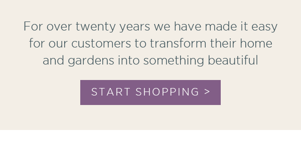 For over twenty years we have made it easy for our customers to transform their home and gardens into something beautiful. Start shopping >