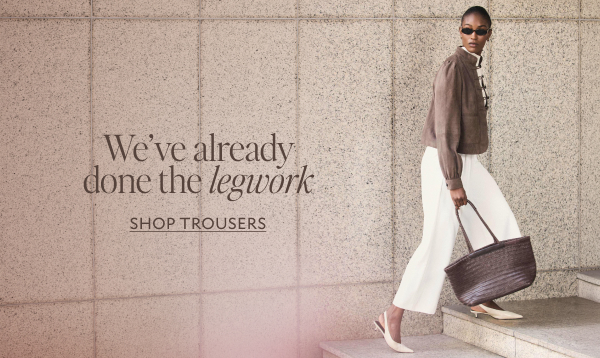 We've already done the legwork. SHOP TROUSERS 