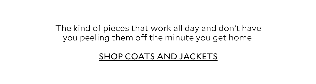 The kind of pieces that work all day and don't have you peeling them off the minute you get home. SHOP COATS AND JACKETS