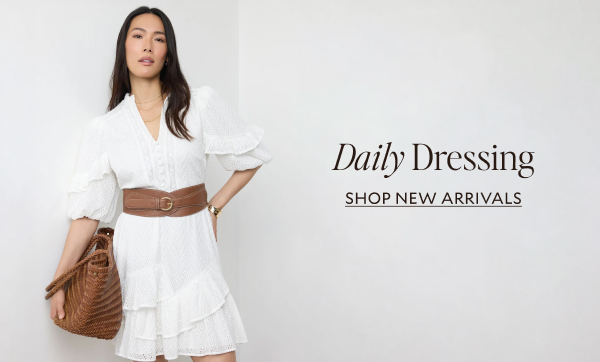 Daily Dressing. SHOP NEW ARRIVALS
