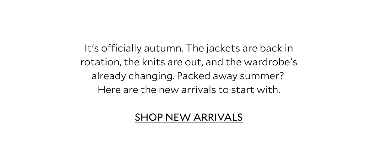 It's officially autumn. The jackets are back in rotation, the knits are out, and the wardrobe's already changing. Packed away summer? Here are the new arrivals to start with.