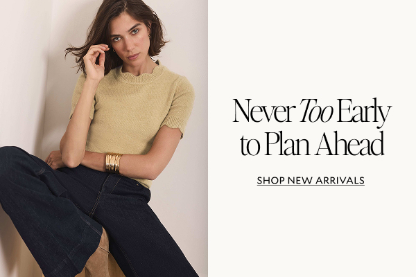 Never Too Early to Plan Ahead. SHOP NEW ARRIVALS 