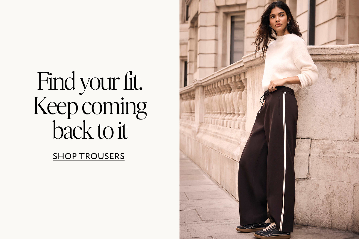 Find your fit. Keep coming back to it. SHOP TROUSERS