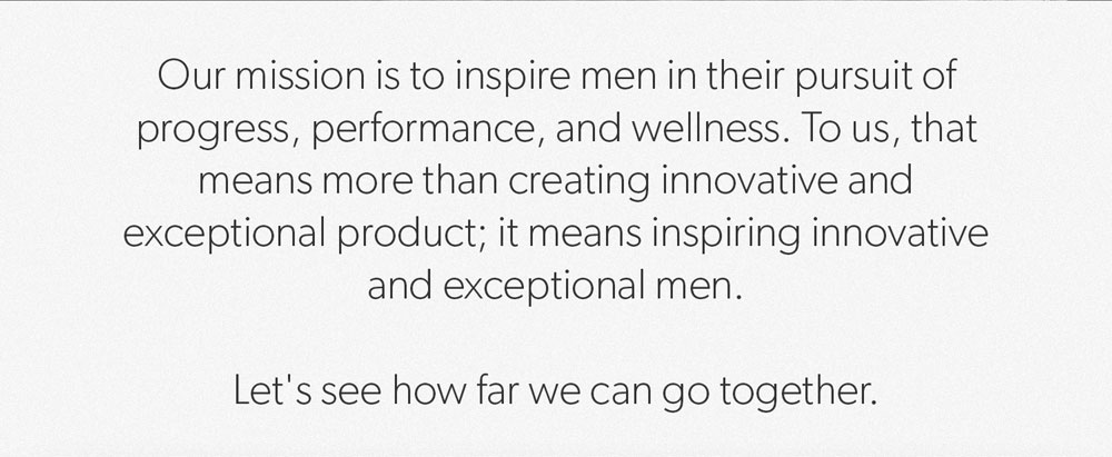 Our mission is to inspire men in their pursuit of progress, performance, and wellness.