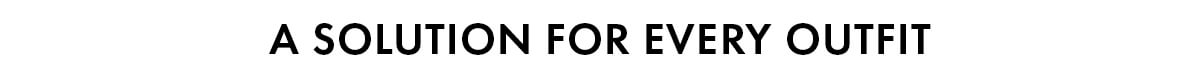 A SOLUTION FOR EVERY OUTFIT 