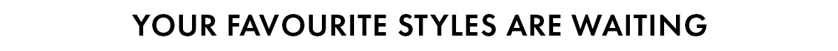 YOU'RE FAVOURITE STYLES ARE WAITING