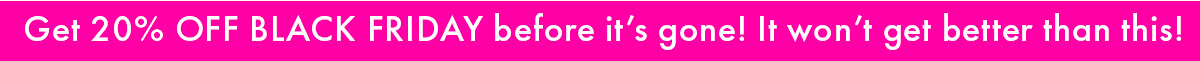 GET 20% OFF BLACK FRIDAY before it's gone! It won't get better than this! 