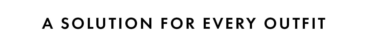 A SOLUTION FOR EVERY OUTFIT 