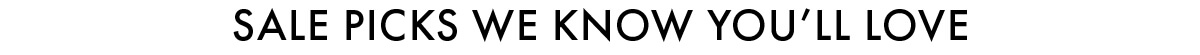 SALE PICKS WE KNOW YOU'LL LOVE