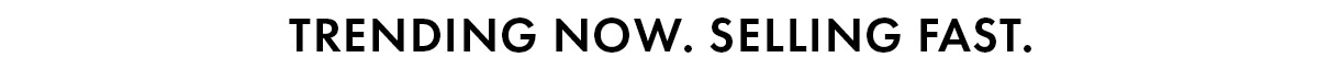 TRENDING NOW. SELLING FAST.
