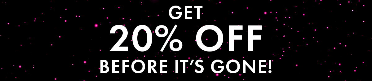 GET 20% OFF BEFORE IT'S GONE!