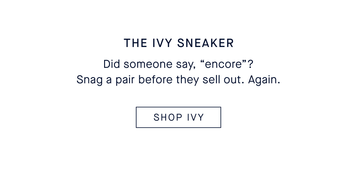 THE IVY SNEAKER: Did someone say, “encore”? Snag a pair before they sell out. Again. SHOP IVY