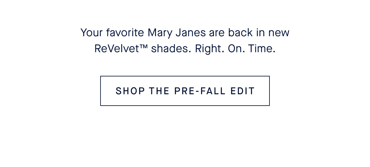 Your favorite Mary Janes are back in new ReVelvet™ shades. Right. On. Time. CTA: SHOP THE PRE-FALL EDIT