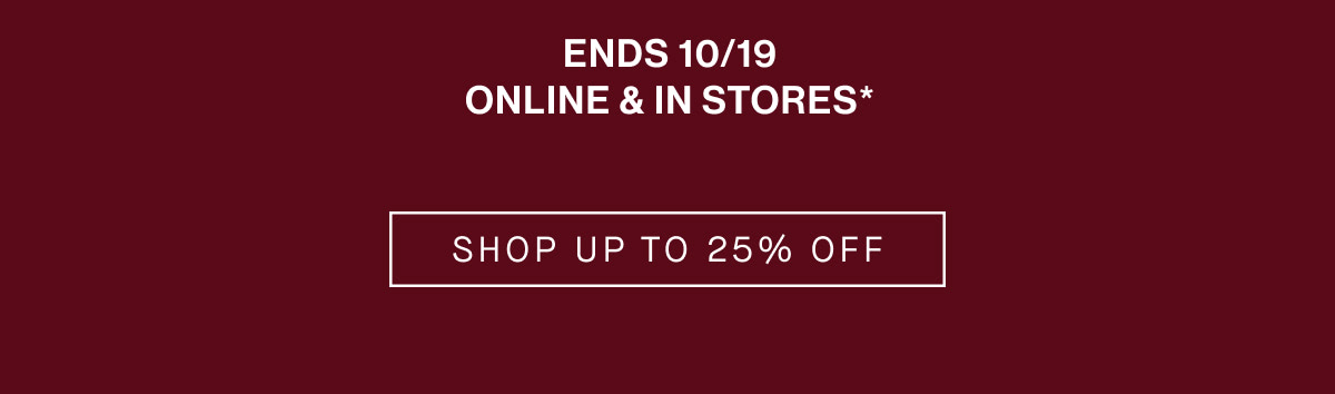 Ends 10/19 Online & in stores* CTA SHOP UP TO 25% OFF