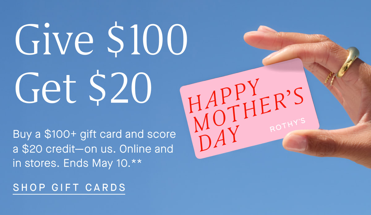 Headline: Give $100 Get $20 Body: Buy a $20+ gift card and score a $20 credit—on us. Online & in stores. Ends May 10.* CTA: SHOP GIFT CARDS