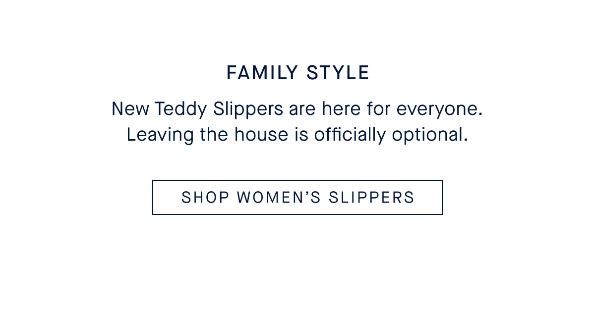 Family Style Body: New Teddy Slippers are here for everyone. Leaving the house is officially optional. CTA: SHOP WOMEN’S SLIPPERS