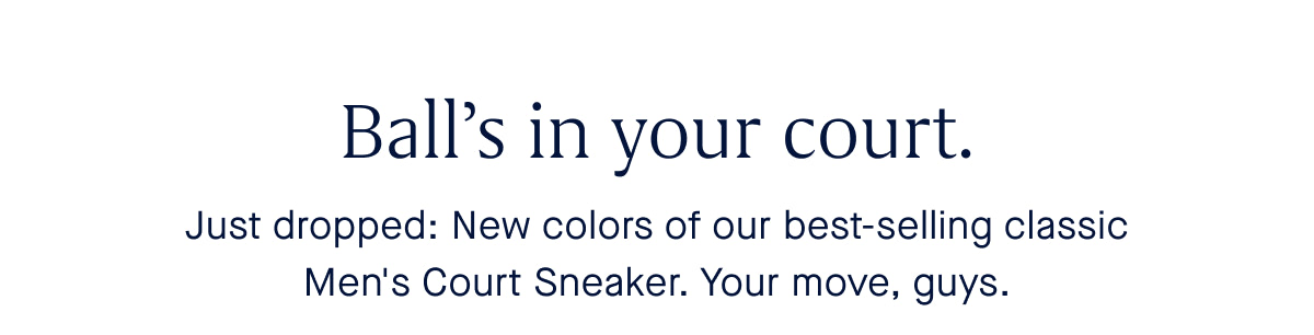 Ball’s in your court. Body Just dropped: New colors of our best-selling classic Men's Court Sneaker. Your move, guys.