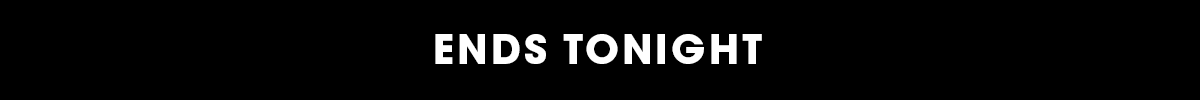 ENDS TONIGHT