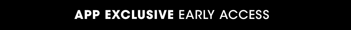 APP EXCLUSIVE | EARLY ACCESS