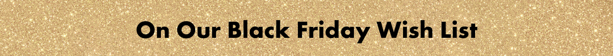 On Our Black Friday Wish List