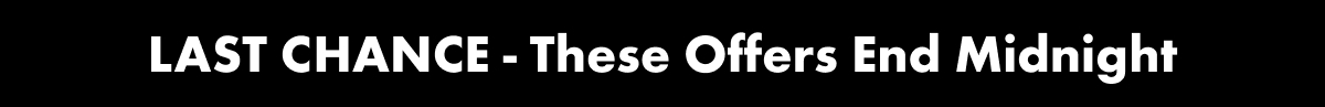 LAST CHANCE - these offers end midnight