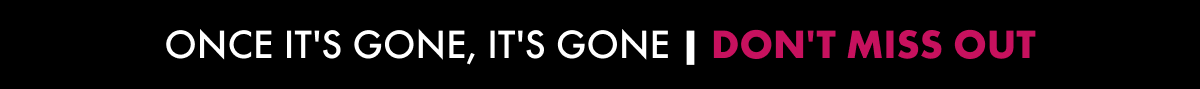 Once it's gone, it's gone | Don't miss out