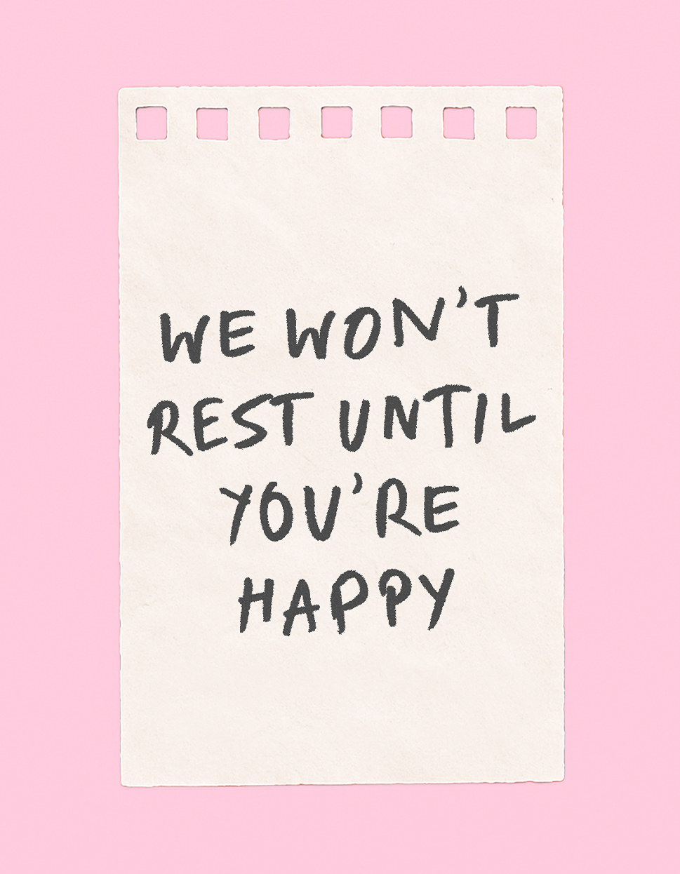 We won't rest until you're happy