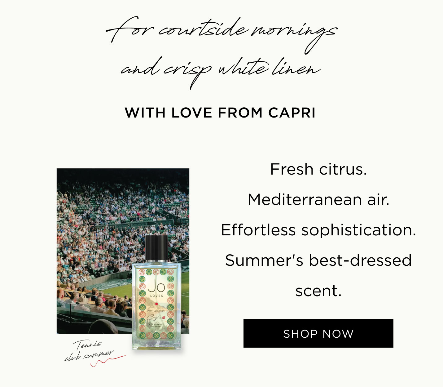 For courtside mornings and crisp white linen With Love From Capri Fresh citrus. Mediterranean air. Effortless sophistication. Summer's best-dressed scent.