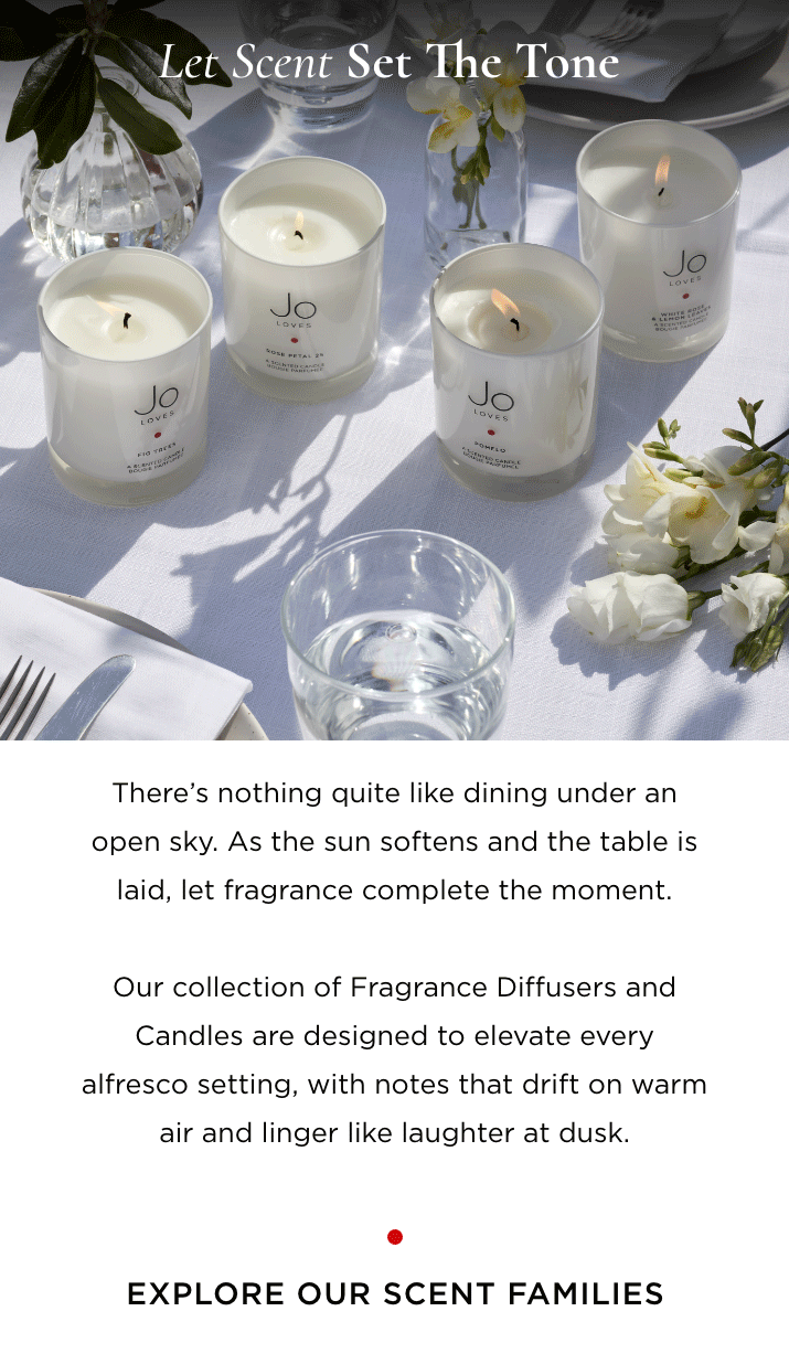 There's nothing quite like dining under an open sky. As the sun softens and the table is laid, let fragrance complete the moment. Our collection of Fragrance Diffusers and Candles are designed to elevate every alfresco setting, with notes that drift on warm air and linger like laughter at dusk.