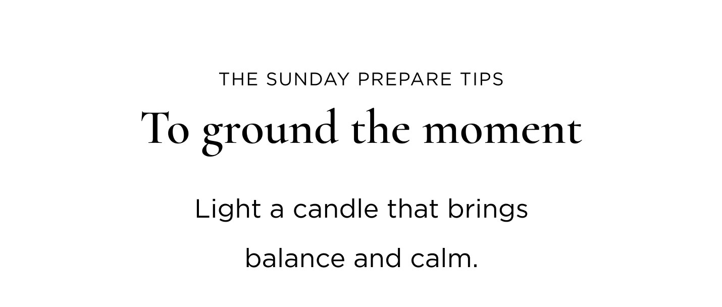 The Sunday Prepare Tips To ground the moment Light a candle that brings balance and calm. Jardin De Citrus SHOP CANDLES