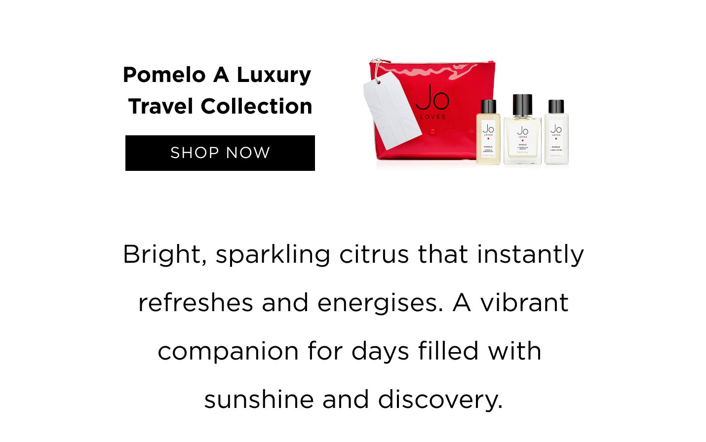 Pomelo A Luxury Travel Collection Bright, sparkling citrus that instantly refreshes and energises. A vibrant companion for days filled with sunshine and discovery.