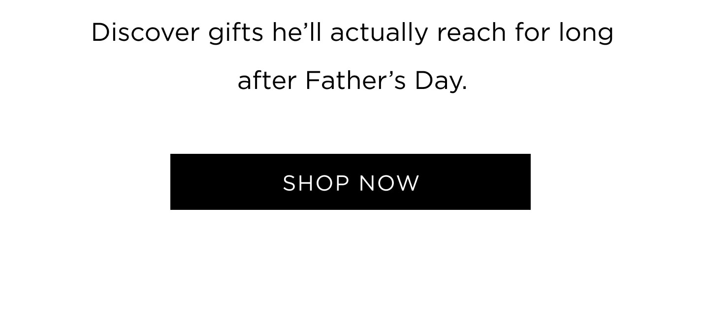 Discover gifts he'll actually reach for long after Father's Day. SHOP NOW