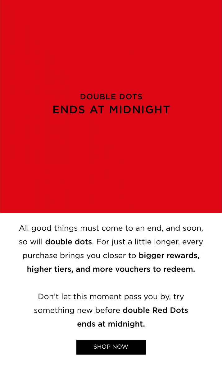 All good things must come to an end, and soon, so will double dots. For just a little longer, every purchase brings you closer to bigger rewards, higher tiers, and more vouchers to redeem. Don't let this moment pass you by, try something new before double Red Dots ends at midnight.