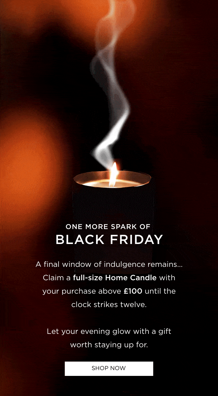A final window of indulgence remains... Claim a full-size Home Candle with your purchase above £100 until the clock strikes twelve. Let your evening glow with a gift worth staying up for.
