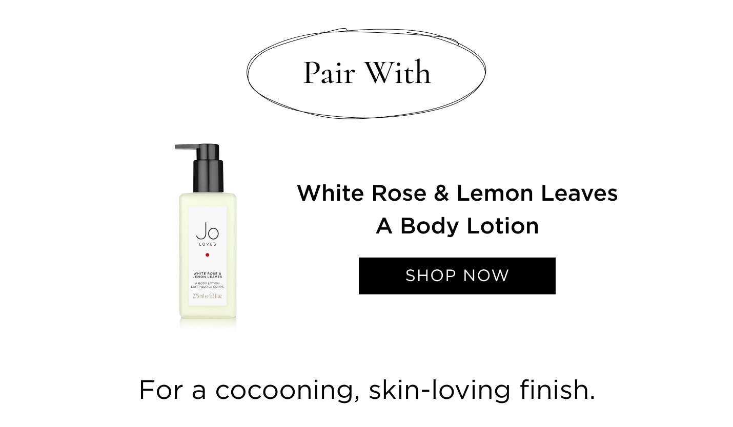 Pair with White Rose & Lemon Leaves A Body Lotion for a cocooning, skin-loving finish