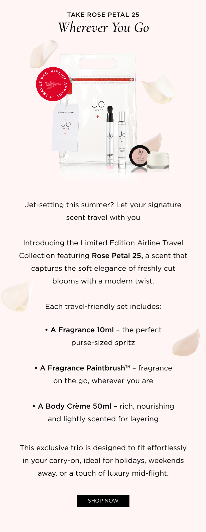 Jet-setting this summer? Let your signature scent travel with you Introducing the Limited Edition Airline Travel Collection featuring Rose Petal 25, a scent that captures the soft elegance of freshly cut blooms with a modern twist. Each travel-friendly set includes: A Fragrance 10ml - the perfect purse-sized spritz A Fragrance Paintbrush™ - fragrance on the go, wherever you are A Body Crème 50ml - rich, nourishing and lightly scented for layering This exclusive trio is designed to fit effortlessly in your carry-on, ideal for holidays, weekends away, or a touch of luxury mid-flight.
