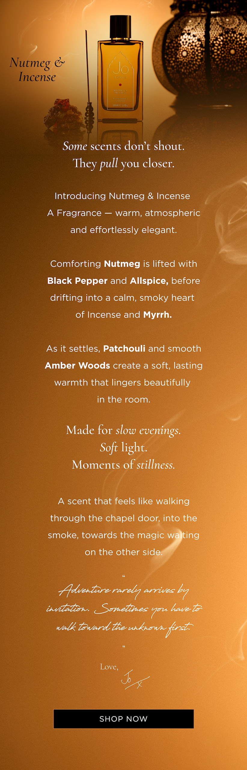 Some scents don't shout. They pull you closer. Introducing Nutmeg & Incense A Fragrance - warm, atmospheric and effortlessly elegant. Comforting Nutmeg is lifted with Black Pepper and Allspice, before drifting into a calm, smoky heart of Incense and Myrrh. As it settles, Patchouli and smooth Amber Woods create a soft, lasting warmth that lingers beautifully in the room. Made for slow evenings. Soft light. Moments of stillness. A scent that feels like walking through the chapel door, into the smoke, towards the magic waiting on the other side.
