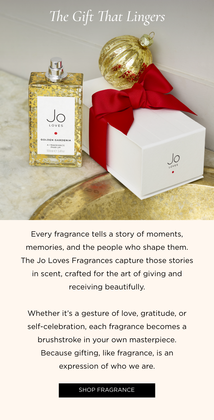 Every fragrance tells a story of moments, memories, and the people who shape them. The Jo Loves Fragrances capture those stories in scent, crafted for the art of giving and receiving beautifully. Whether it's a gesture of love, gratitude, or self-celebration, each fragrance becomes a brushstroke in your own masterpiece. Because gifting, like fragrance, is an expression of who we are. 