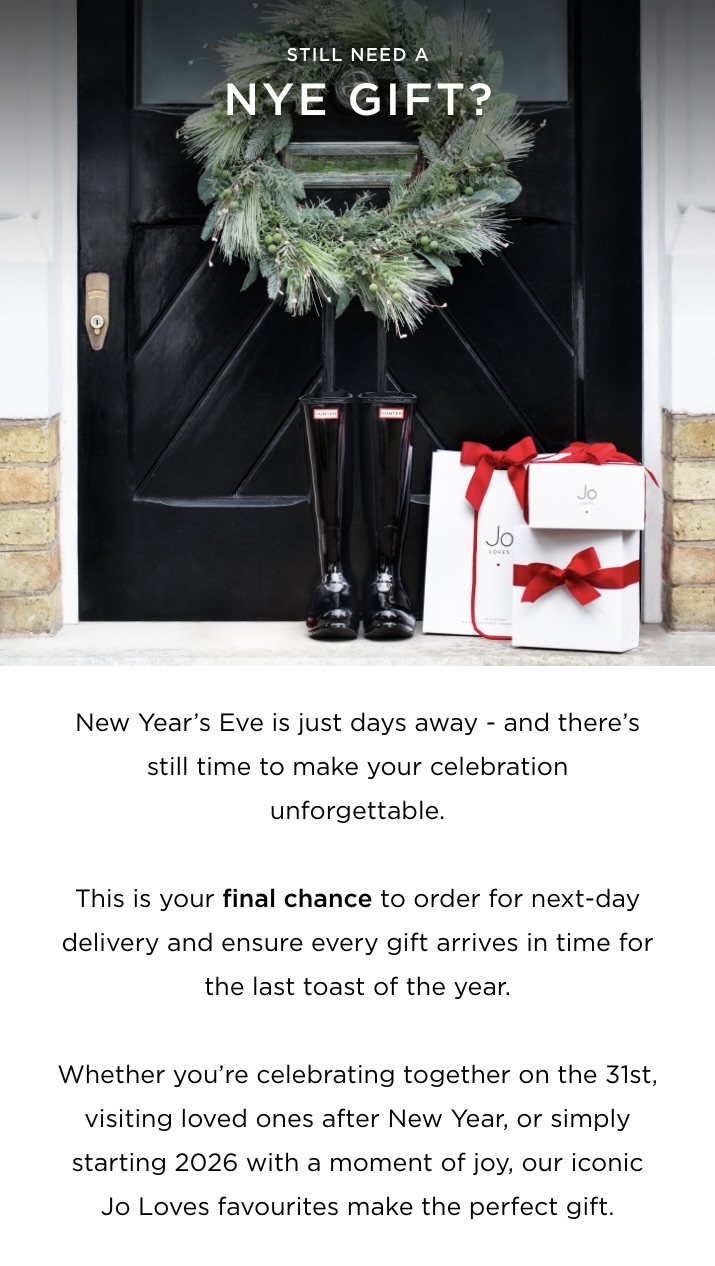 New Year's Eve is just days away - and there's still time to make your celebration unforgettable. This is your final chance to order for next-day delivery and ensure every gift arrives in time for the last toast of the year. Whether you're celebrating together on the 31st, visiting loved ones after New Year, or simply starting 2026 with a moment of joy, our iconic Jo Loves favourites make the perfect gift.