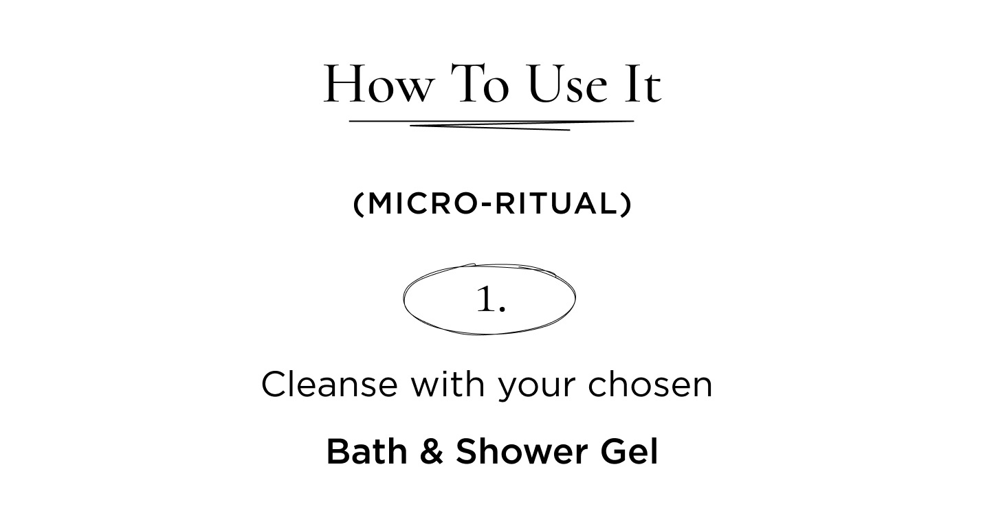 How to Use It (Micro-Ritual) Cleanse with your chosen Bath & Shower Gel