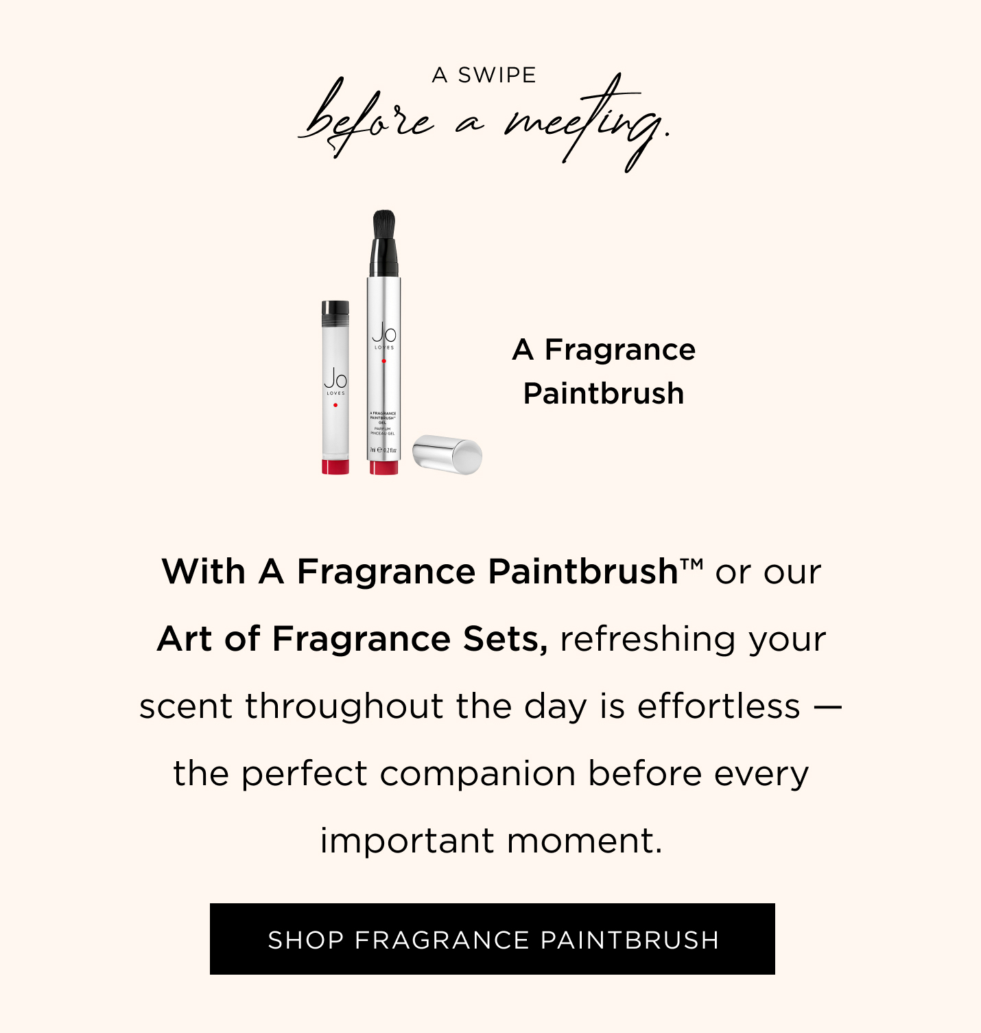 A swipe before a meeting. With A Fragrance Paintbrush™ or our Art of Fragrance Sets, refreshing your scent throughout the day is effortless - the perfect companion before every important moment.