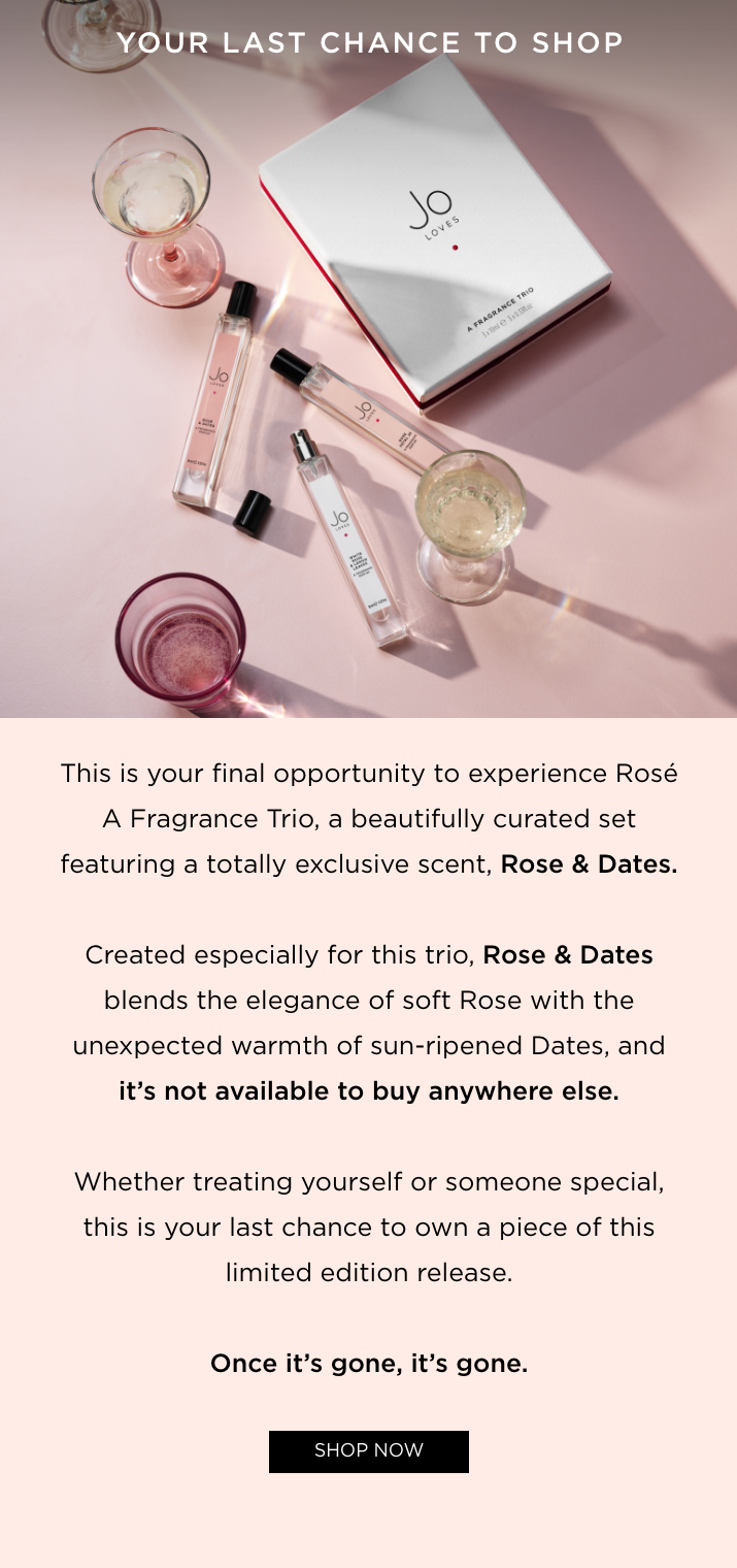 This is your final opportunity to experience Rosé A Fragrance Trio, a beautifully curated set featuring a totally exclusive scent, Rose & Dates. Created especially for this trio, Rose & Dates blends the elegance of soft Rose with the unexpected warmth of sun-ripened Dates, and it's not available to buy anywhere else. Whether treating yourself or someone special, this is your last chance to own a piece of this limited edition release. Once it's gone, it's gone.