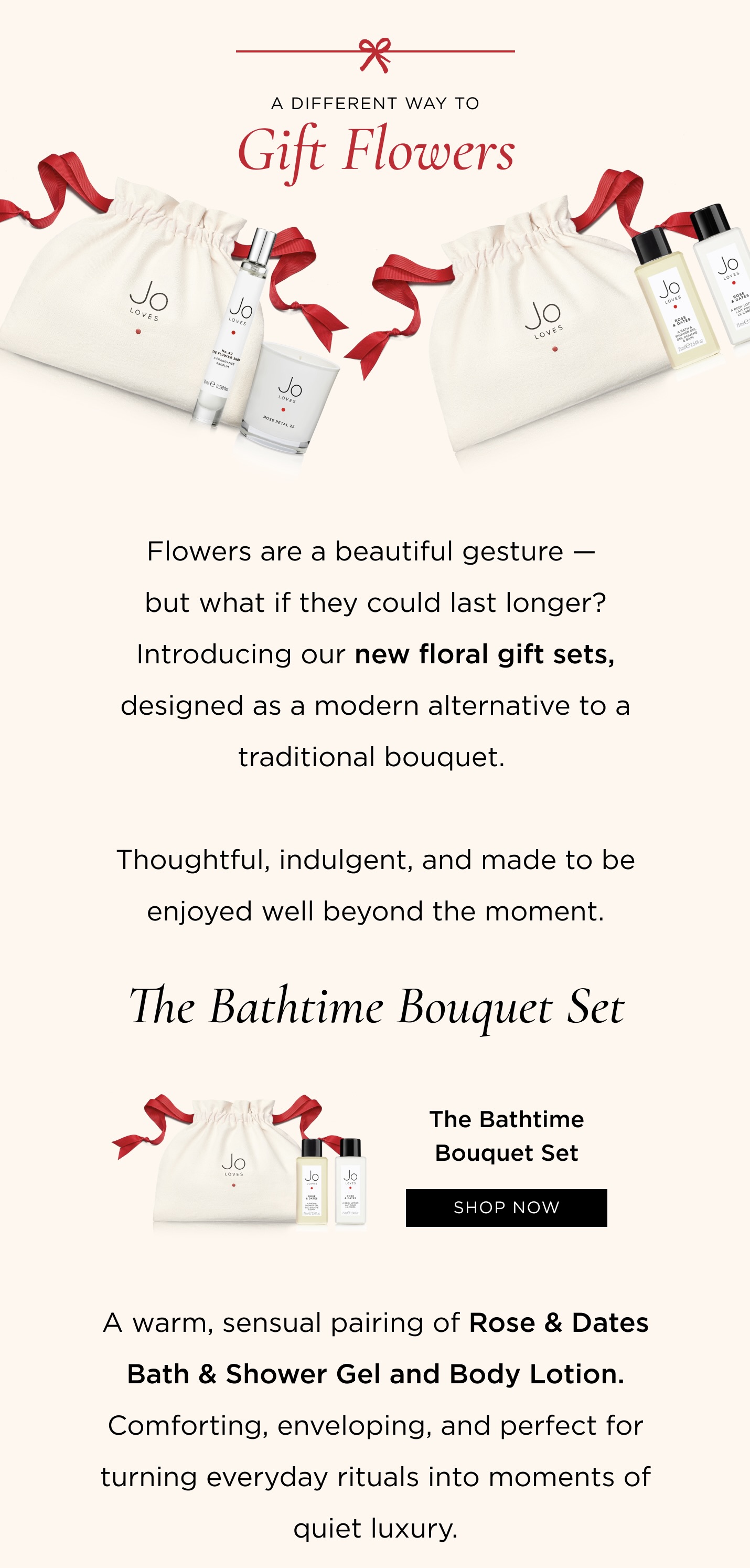 Flowers are a beautiful gesture - but what if they could last longer? Introducing our new floral gift sets, designed as a modern alternative to a traditional bouquet. Thoughtful, indulgent, and made to be enjoyed well beyond the moment. The Bathtime Bouquet Set A warm, sensual pairing of Rose & Dates Bath & Shower Gel and Body Lotion. Comforting, enveloping, and perfect for turning everyday rituals into moments of quiet luxury.