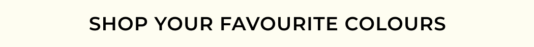 SHOP YOUR FAVOURITE COLOURS
